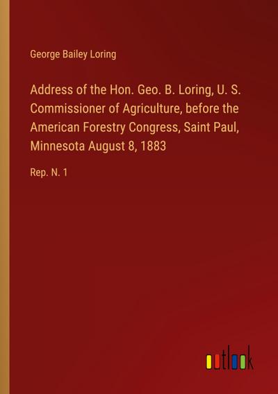 Address of the Hon. Geo. B. Loring, U. S. Commissioner of Agriculture, before the American Forestry Congress, Saint Paul, Minnesota August 8, 1883
