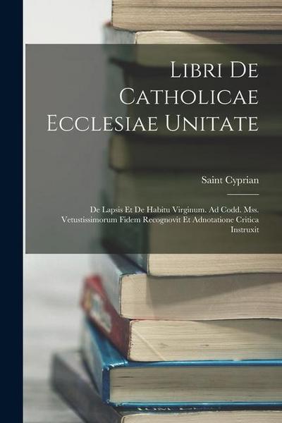 Libri De Catholicae Ecclesiae Unitate: De Lapsis Et De Habitu Virginum. Ad Codd. Mss. Vetustissimorum Fidem Recognovit Et Adnotatione Critica Instruxi
