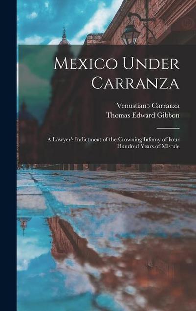 Mexico Under Carranza: A Lawyer’s Indictment of the Crowning Infamy of Four Hundred Years of Misrule