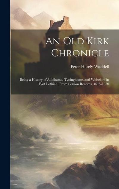 An old Kirk Chronicle: Being a History of Auldhame, Tyninghame, and Whitekirk in East Lothian, From Session Records, 1615-1850
