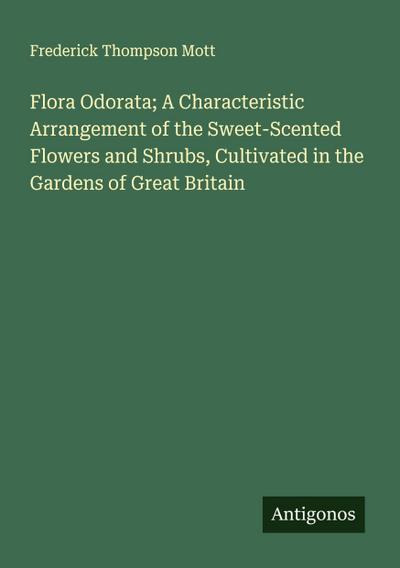 Flora Odorata; A Characteristic Arrangement of the Sweet-Scented Flowers and Shrubs, Cultivated in the Gardens of Great Britain