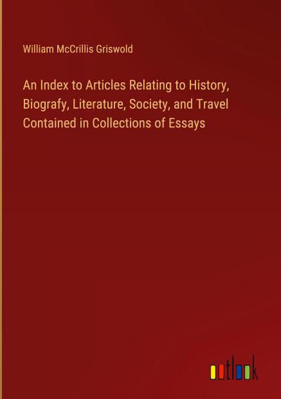 An Index to Articles Relating to History, Biografy, Literature, Society, and Travel Contained in Collections of Essays