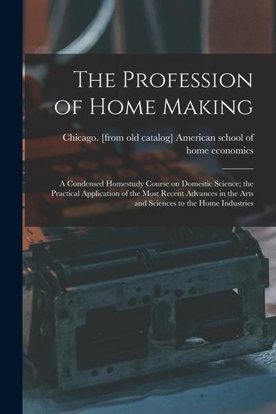 The Profession of Home Making; a Condensed Homestudy Course on Domestic Science; the Practical Application of the Most Recent Advances in the Arts and