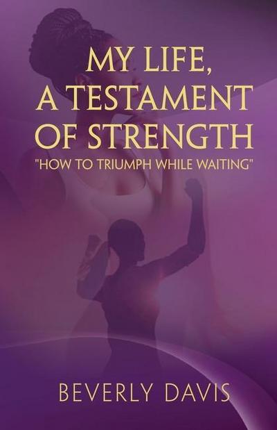 My Life, a Testament of Strength: How to Triumph While Waiting