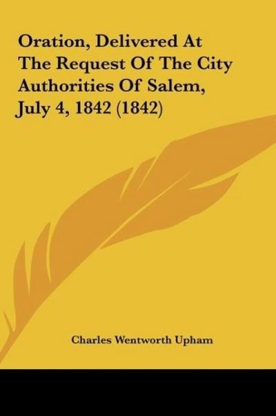Oration, Delivered At The Request Of The City Authorities Of Salem, July 4, 1842 (1842)