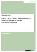 LERNE, UM ZU LEBEN. Bildungsanspruch in der  Theoriegeschichte der Jugendarbeit/-bildung