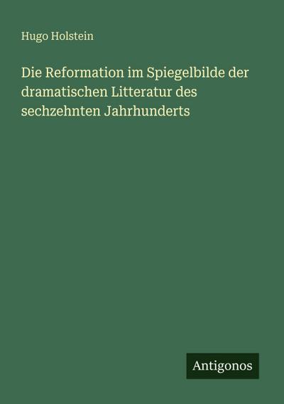 Die Reformation im Spiegelbilde der dramatischen Litteratur des sechzehnten Jahrhunderts