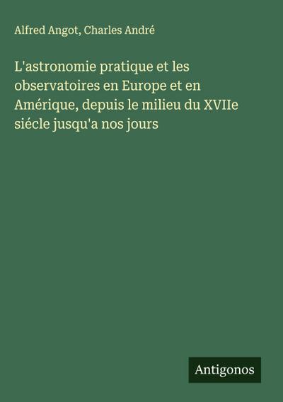 L’astronomie pratique et les observatoires en Europe et en Amérique, depuis le milieu du XVIIe siécle jusqu’a nos jours