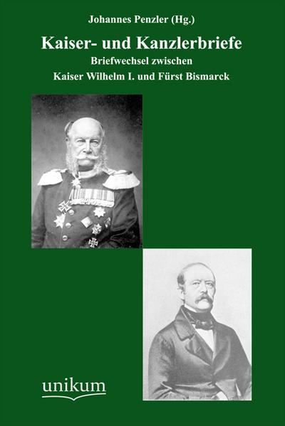 Kaiser- und Kanzlerbriefe: Briefwechsel zwischen Kaiser Wilhelm I. und Fürst Bismarck