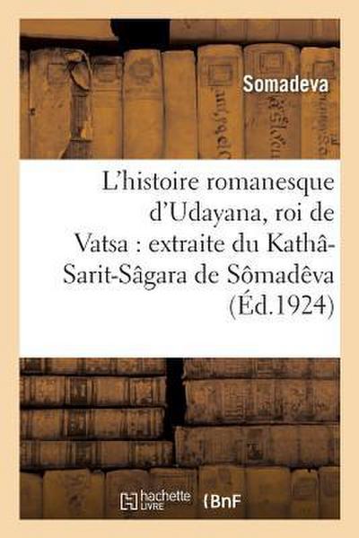 L’Histoire Romanesque d’Udayana, Roi de Vatsa: Extraite Du Kathâ-Sarit-Sâgara de Sômadêva