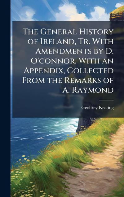 The General History of Ireland, Tr. With Amendments by D. O’connor. With an Appendix, Collected From the Remarks of A. Raymond