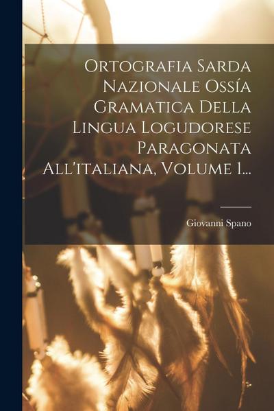 Ortografia Sarda Nazionale Ossía Gramatica Della Lingua Logudorese Paragonata All’italiana, Volume 1...
