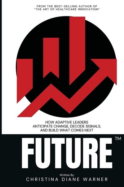 FUTURE How Adaptive Leaders Anticipate Change, Decode Signals, and Build What Comes Next