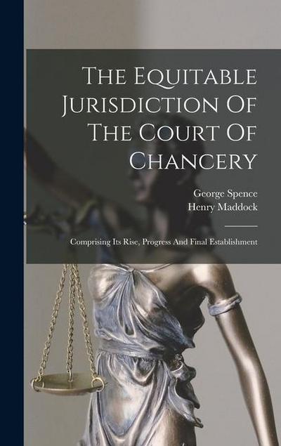 The Equitable Jurisdiction Of The Court Of Chancery: Comprising Its Rise, Progress And Final Establishment