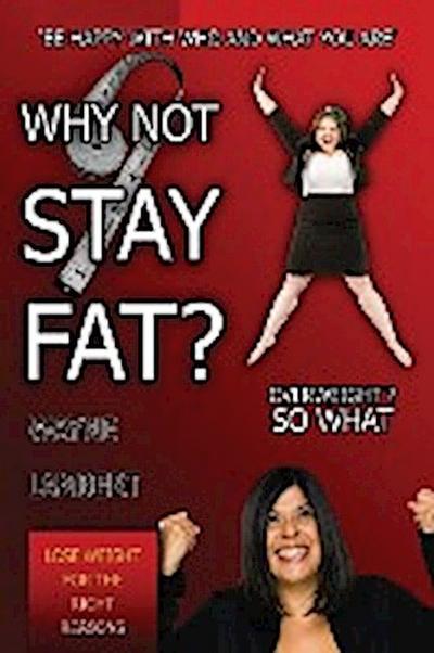Why Not Stay Fat? - Overweight? So What. ’be Happy with Who and What You Are’