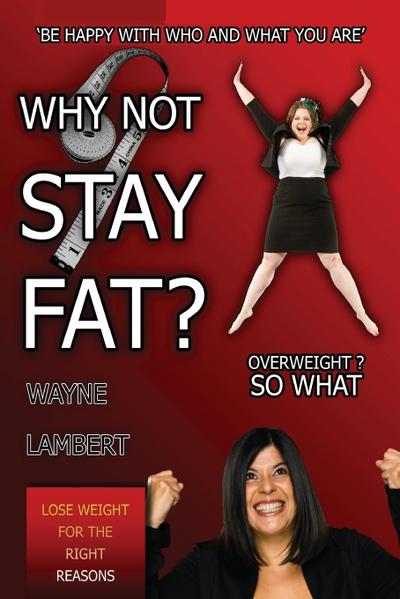 Why Not Stay Fat? - Overweight? So What. ’be Happy with Who and What You Are’