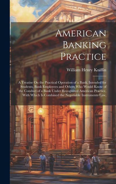 American Banking Practice: A Treatise On the Practical Operation of a Bank, Intended for Students, Bank Employees and Others Who Would Know of th