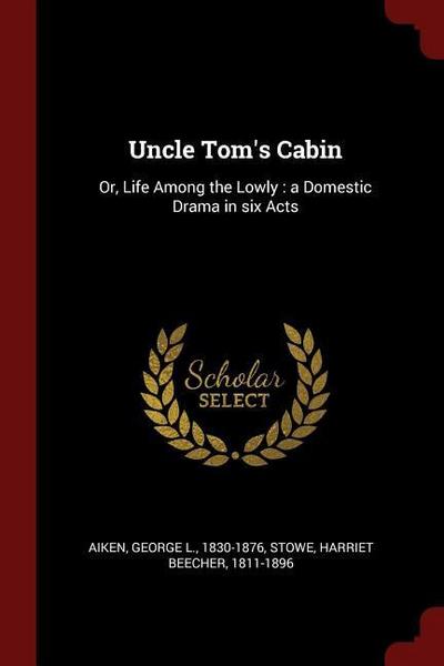 Uncle Tom’s Cabin: Or, Life Among the Lowly: a Domestic Drama in six Acts