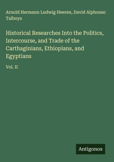 Historical Researches Into the Politics, Intercourse, and Trade of the Carthaginians, Ethiopians, and Egyptians