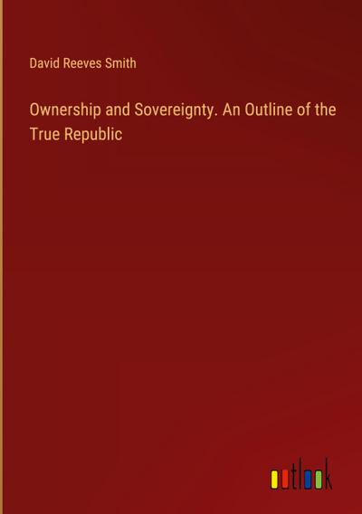 Ownership and Sovereignty. An Outline of the True Republic