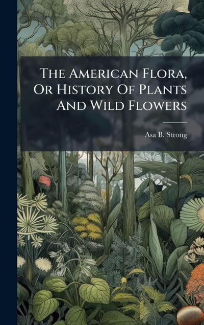 The American Flora, Or History Of Plants And Wild Flowers