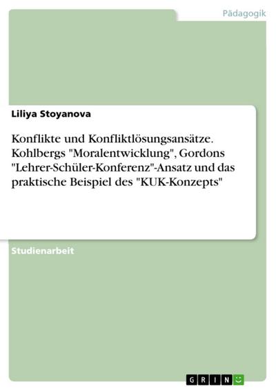 Konflikte und Konfliktlösungsansätze - Überblick und Analyse des Phänomens mit Bezug auf die Schwerpunkte: Kohlbergs Moralentwicklung, Gordons ’Lehrer-Schüler-Konferenz’ Ansatz und das praktische Beispiel des ’KUK-Konzept’