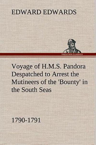 Voyage of H.M.S. Pandora Despatched to Arrest the Mutineers of the ’Bounty’ in the South Seas, 1790-1791