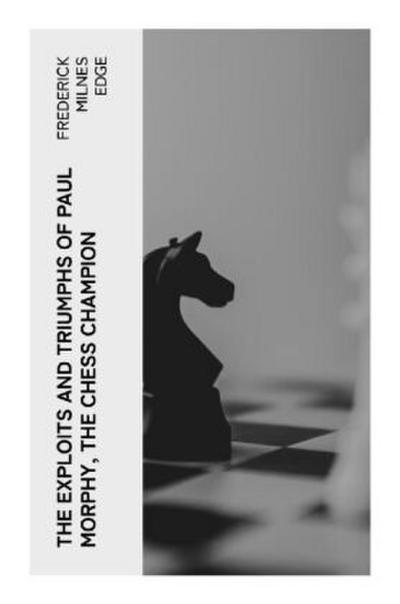 The Exploits and Triumphs of Paul Morphy, the Chess Champion