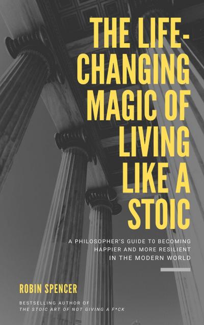The Life-Changing Magic of Living Like a Stoic: A Philosopher’s Guide to Becoming Happier and More Resilient in the Modern World