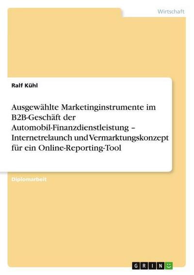 Ausgewählte Marketinginstrumente im B2B-Geschäft der Automobil-Finanzdienstleistung - Internetrelaunch und Vermarktungskonzept für ein Online-Reporting-Tool