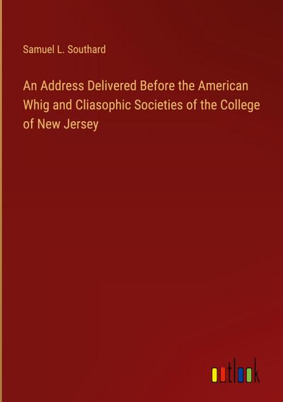 An Address Delivered Before the American Whig and Cliasophic Societies of the College of New Jersey