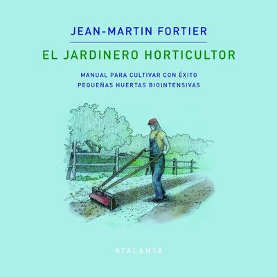 EL JARDINERO HORTICULTOR: MANUAL PARA CULTIVAR CON ÉXITO PEQUEÑAS HUERTAS BIOINTENSIVAS