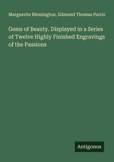 Gems of Beauty. Displayed in a Series of Twelve Highly Finished Engravings of the Passions
