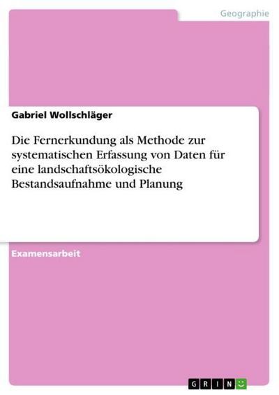 Die Fernerkundung als Methode zur systematischen Erfassung von Daten für eine landschaftsökologische Bestandsaufnahme und Planung - Gabriel Wollschläger