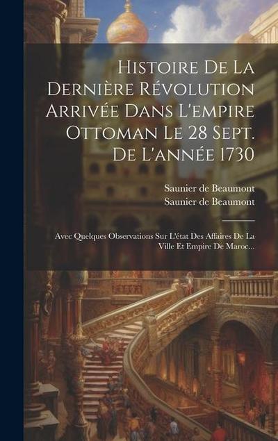 Histoire De La Dernière Révolution Arrivée Dans L’empire Ottoman Le 28 Sept. De L’année 1730: Avec Quelques Observations Sur L’état Des Affaires De La