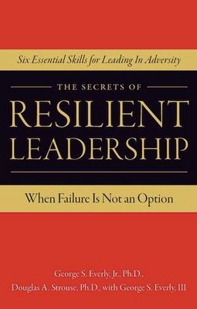 The Secrets of Resilient Leadership: When Failure Is Not an Option...Six Essential Characteristics for Leading in Adversity