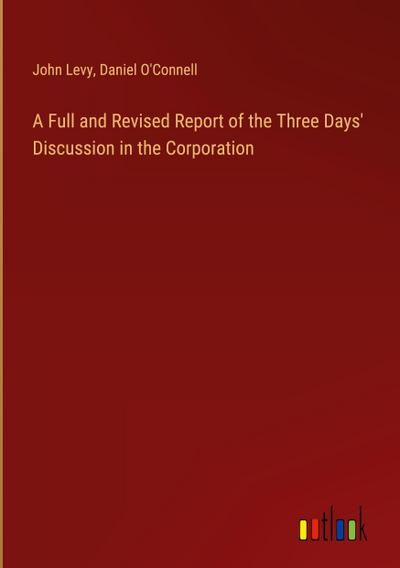 A Full and Revised Report of the Three Days’ Discussion in the Corporation