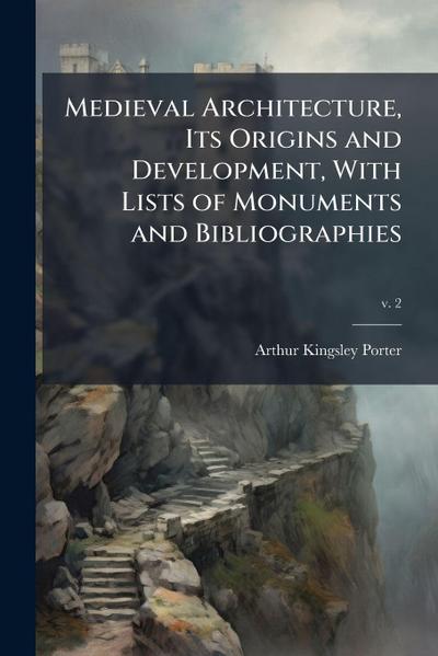 Medieval Architecture, Its Origins and Development, With Lists of Monuments and Bibliographies