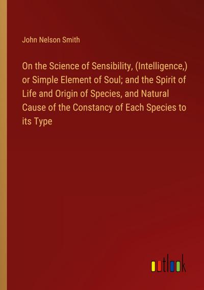 On the Science of Sensibility, (Intelligence,) or Simple Element of Soul; and the Spirit of Life and Origin of Species, and Natural Cause of the Constancy of Each Species to its Type