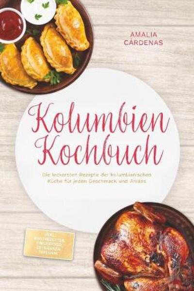 Kolumbien Kochbuch: Die leckersten Rezepte der kolumbianischen Küche für jeden Geschmack und Anlass - inkl. Brotrezepten, Fingerfood, Getränken, Dips uvm.