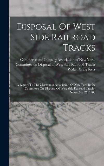 Disposal Of West Side Railroad Tracks: A Report To The Merchants’ Association Of New York By Its Committee On Disposal Of West Side Railroad Tracks. N