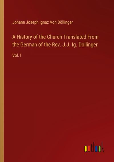 A History of the Church Translated From the German of the Rev. J.J. Ig. Dollinger