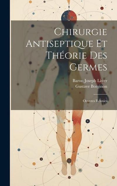 Chirurgie Antiseptique Et Théorie Des Germes: Oeuvres Réunies