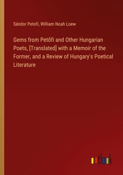 Gems from Pet¿fi and Other Hungarian Poets, [Translated] with a Memoir of the Former, and a Review of Hungary’s Poetical Literature