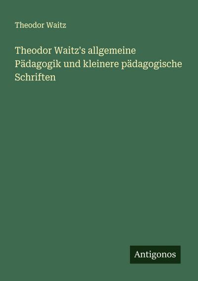 Theodor Waitz’s allgemeine Pädagogik und kleinere pädagogische Schriften