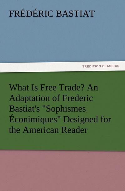 What Is Free Trade? An Adaptation of Frederic Bastiat’s "Sophismes Éconimiques" Designed for the American Reader