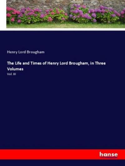 The Life and Times of Henry Lord Brougham, in Three Volumes