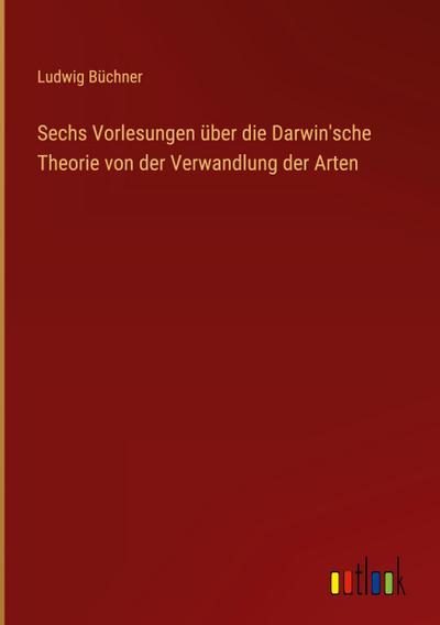 Sechs Vorlesungen über die Darwin’sche Theorie von der Verwandlung der Arten