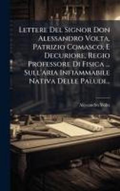 Lettere Del Signor Don Alessandro Volta, Patrizio Comasco, E Decuriore, Regio Professore Di Fisica ... Sull’aria Infiammabile Nativa Delle Paludi...