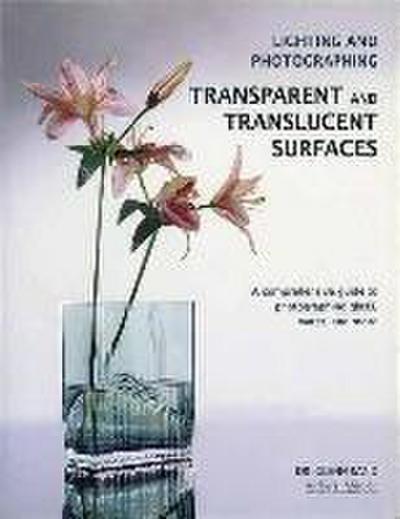 Lighting and Photographing Transparent and Translucentasurfaces: A Comprehensive Guide to Photographing Glass, Water, and More